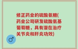 修正药业的硫酸氨糖(药业公司研发硫酸氨基葡萄糖，具有潜在治疗关节炎和肝炎功效)