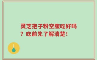 灵芝孢子粉空腹吃好吗？吃前先了解清楚！