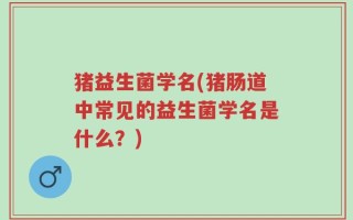 猪益生菌学名(猪肠道中常见的益生菌学名是什么？)