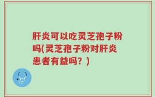 肝炎可以吃灵芝孢子粉吗(灵芝孢子粉对肝炎患者有益吗？)