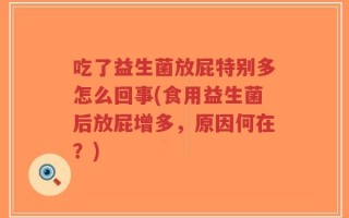 吃了益生菌放屁特别多怎么回事(食用益生菌后放屁增多，原因何在？)