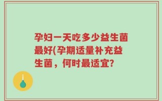 孕妇一天吃多少益生菌最好(孕期适量补充益生菌，何时最适宜？
