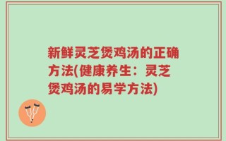 新鲜灵芝煲鸡汤的正确方法(健康养生：灵芝煲鸡汤的易学方法)