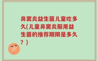 鼻窦炎益生菌儿童吃多久(儿童鼻窦炎服用益生菌的推荐期限是多久？)