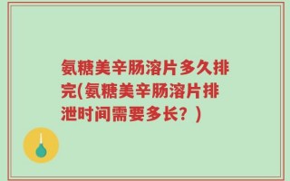氨糖美辛肠溶片多久排完(氨糖美辛肠溶片排泄时间需要多长？)