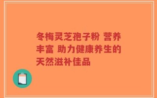 冬梅灵芝孢子粉 营养丰富 助力健康养生的天然滋补佳品
