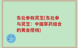 东北参和灵芝(东北参与灵芝：中国草药组合的黄金搭档)