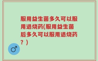 服用益生菌多久可以服用退烧药(服用益生菌后多久可以服用退烧药？)