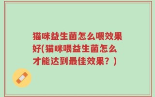 猫咪益生菌怎么喂效果好(猫咪喂益生菌怎么才能达到最佳效果？)
