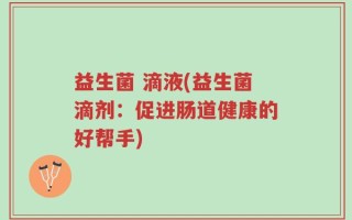 益生菌 滴液(益生菌滴剂：促进肠道健康的好帮手)