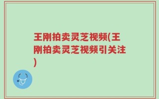 王刚拍卖灵芝视频(王刚拍卖灵芝视频引关注)