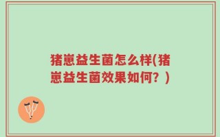 猪崽益生菌怎么样(猪崽益生菌效果如何？)