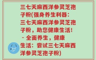 三七天麻西洋参灵芝孢子粉(强身养生利器：三七天麻西洋参灵芝孢子粉，助您健康生活！ - 全面养生，健康生活：尝试三七天麻西洋参灵芝孢子粉)