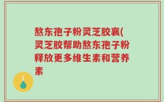 熬东孢子粉灵芝胶襄(灵芝胶帮助熬东孢子粉释放更多维生素和营养素