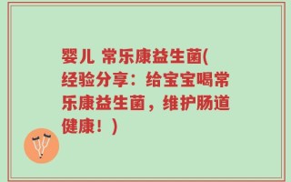 婴儿 常乐康益生菌(经验分享：给宝宝喝常乐康益生菌，维护肠道健康！)