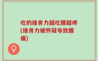 吃的维骨力越吃腰越疼(维骨力被怀疑导致腰痛)