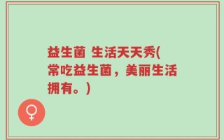 益生菌 生活天天秀(常吃益生菌，美丽生活拥有。)