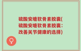 硫酸安塘软骨素胶囊(硫酸安塘软骨素胶囊：改善关节健康的选择)