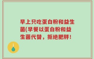 早上只吃蛋白粉和益生菌(早餐以蛋白粉和益生菌代替，拒绝肥胖！
