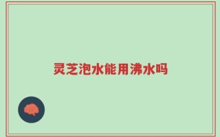 灵芝泡水能用沸水吗