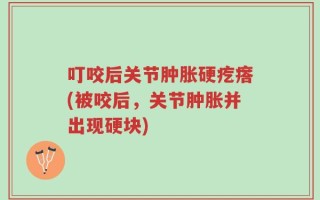 叮咬后关节肿胀硬疙瘩(被咬后，关节肿胀并出现硬块)