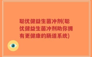 聪优健益生菌冲剂(聪优健益生菌冲剂助你拥有更健康的肠道系统)