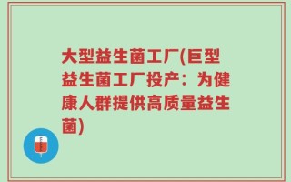 大型益生菌工厂(巨型益生菌工厂投产：为健康人群提供高质量益生菌)