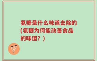 氨糖是什么味道去除的(氨糖为何能改善食品的味道？)