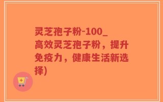 灵芝孢子粉-100_高效灵芝孢子粉，提升免疫力，健康生活新选择)