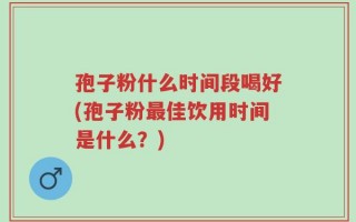 孢子粉什么时间段喝好(孢子粉最佳饮用时间是什么？)