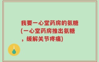 我要一心堂药房的氨糖(一心堂药房推出氨糖，缓解关节疼痛)