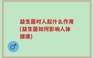 益生菌对人起什么作用(益生菌如何影响人体健康)