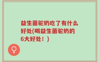 益生菌驼奶吃了有什么好处(喝益生菌驼奶的6大好处！)