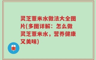 灵芝薏米水做法大全图片(多图详解：怎么做灵芝薏米水，营养健康又美味)