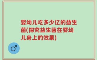 婴幼儿吃多少亿的益生菌(探究益生菌在婴幼儿身上的效果)