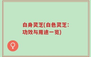 白身灵芝(白色灵芝：功效与用途一览)