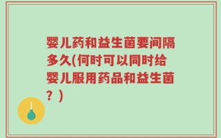 婴儿药和益生菌要间隔多久(何时可以同时给婴儿服用药品和益生菌？)