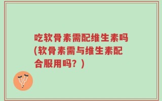 吃软骨素需配维生素吗(软骨素需与维生素配合服用吗？)