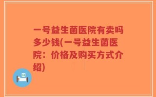 一号益生菌医院有卖吗多少钱(一号益生菌医院：价格及购买方式介绍)