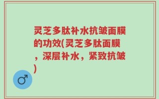 灵芝多肽补水抗皱面膜的功效(灵芝多肽面膜，深层补水，紧致抗皱)