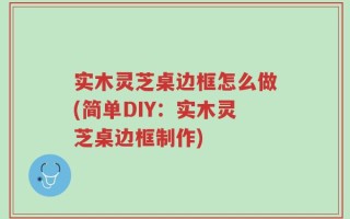 实木灵芝桌边框怎么做(简单DIY：实木灵芝桌边框制作)