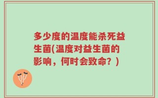 多少度的温度能杀死益生菌(温度对益生菌的影响，何时会致命？)