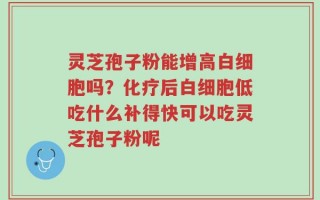 灵芝孢子粉能增高白细胞吗？化疗后白细胞低吃什么补得快可以吃灵芝孢子粉呢