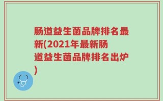 肠道益生菌品牌排名最新(2021年最新肠道益生菌品牌排名出炉)