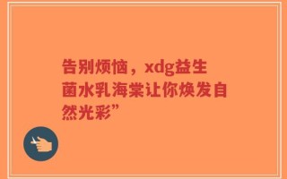 告别烦恼，xdg益生菌水乳海棠让你焕发自然光彩”