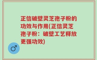 正信破壁灵芝孢子粉的功效与作用(正信灵芝孢子粉：破壁工艺释放更强功效)