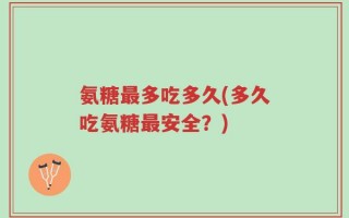 氨糖最多吃多久(多久吃氨糖最安全？)