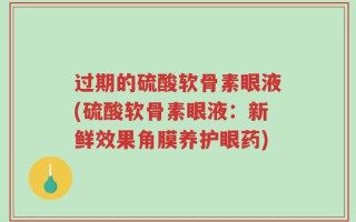 过期的硫酸软骨素眼液(硫酸软骨素眼液：新鲜效果角膜养护眼药)