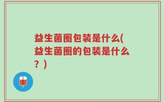 益生菌圈包装是什么(益生菌圈的包装是什么？)