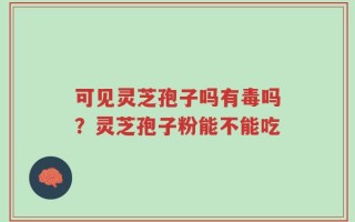 可见灵芝孢子吗有毒吗？灵芝孢子粉能不能吃